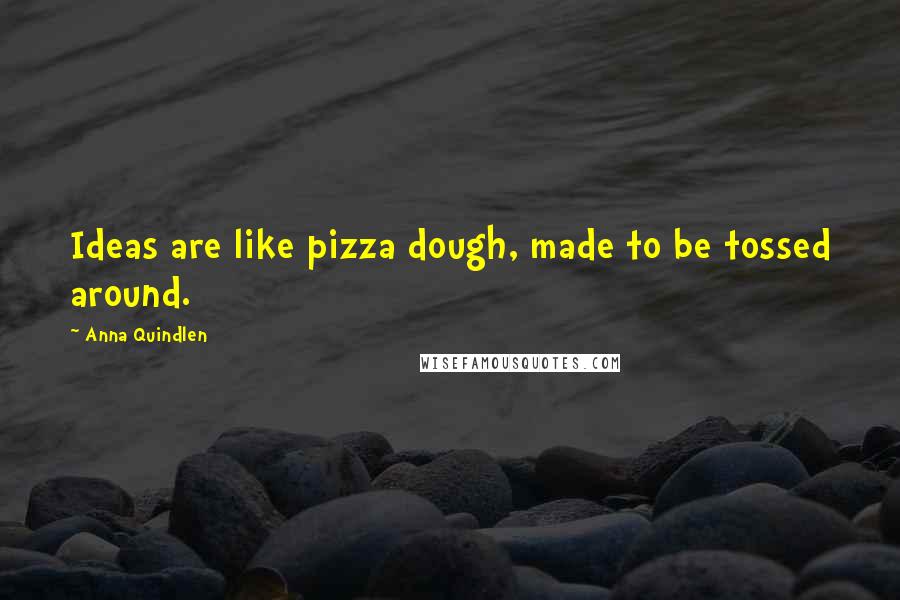 Anna Quindlen Quotes: Ideas are like pizza dough, made to be tossed around.