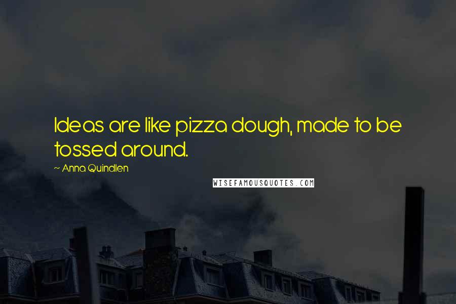 Anna Quindlen Quotes: Ideas are like pizza dough, made to be tossed around.