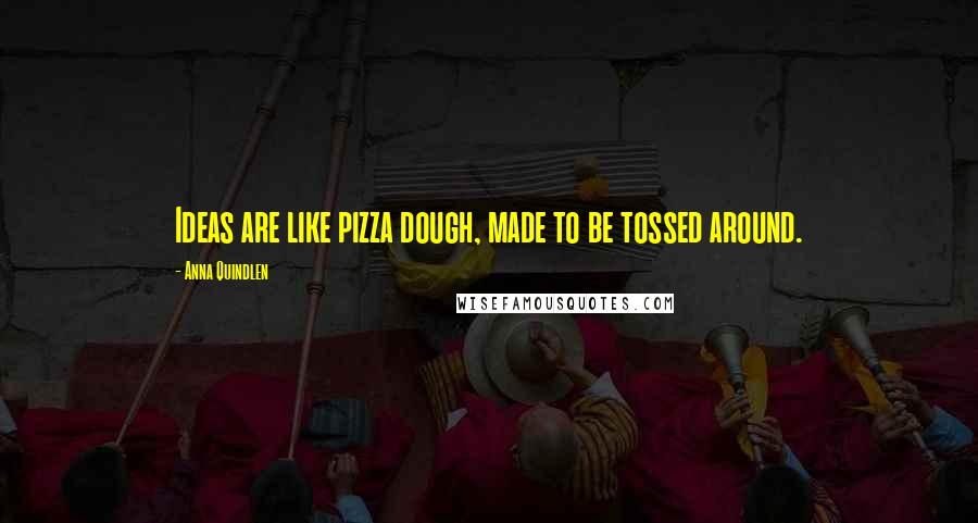 Anna Quindlen Quotes: Ideas are like pizza dough, made to be tossed around.