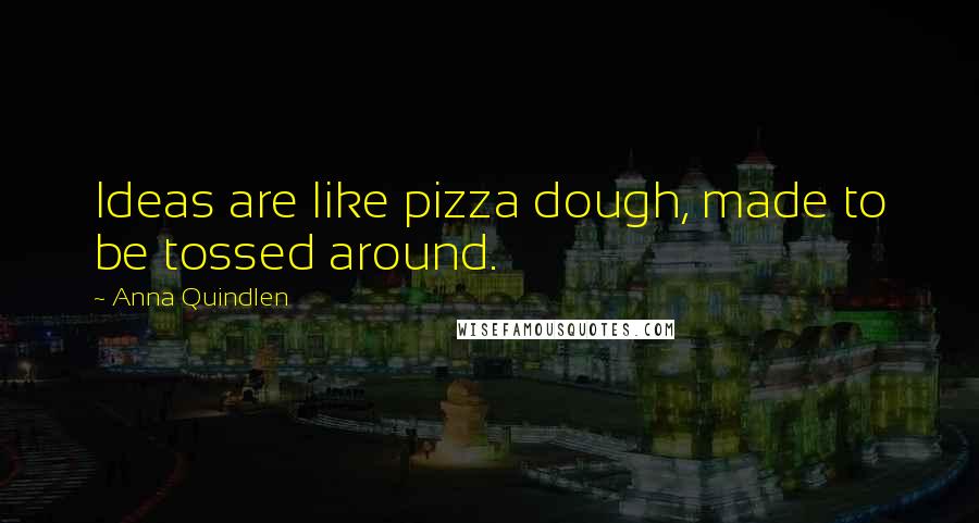 Anna Quindlen Quotes: Ideas are like pizza dough, made to be tossed around.