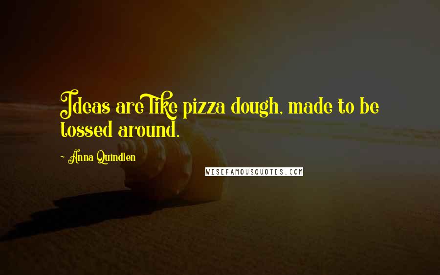 Anna Quindlen Quotes: Ideas are like pizza dough, made to be tossed around.