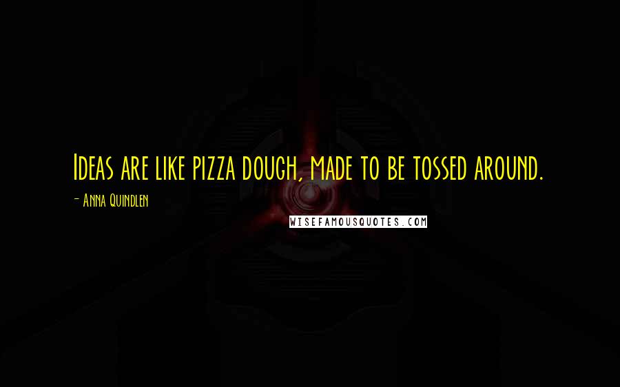 Anna Quindlen Quotes: Ideas are like pizza dough, made to be tossed around.