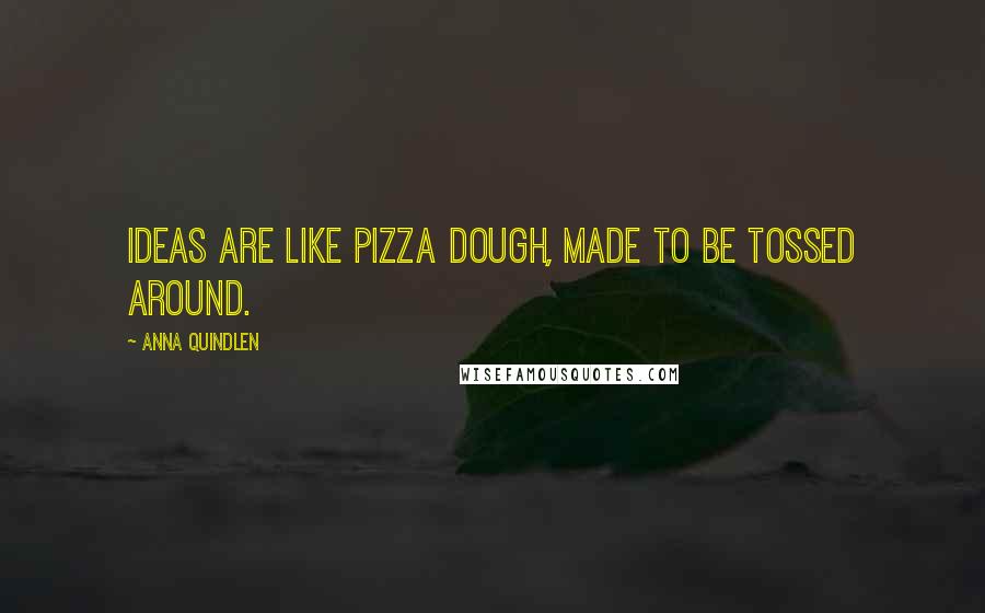 Anna Quindlen Quotes: Ideas are like pizza dough, made to be tossed around.