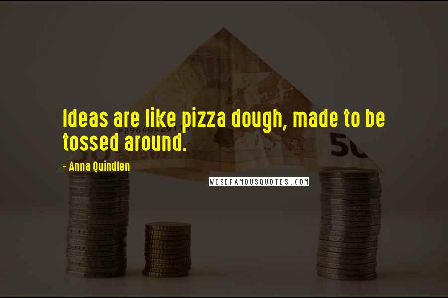 Anna Quindlen Quotes: Ideas are like pizza dough, made to be tossed around.