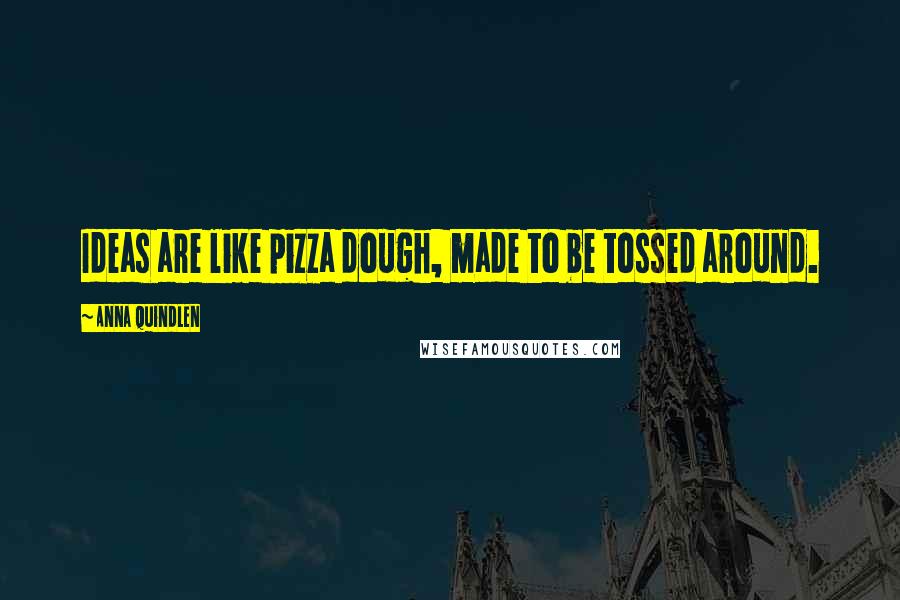 Anna Quindlen Quotes: Ideas are like pizza dough, made to be tossed around.