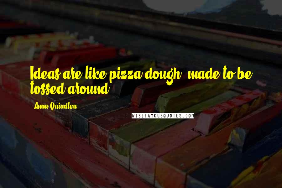 Anna Quindlen Quotes: Ideas are like pizza dough, made to be tossed around.