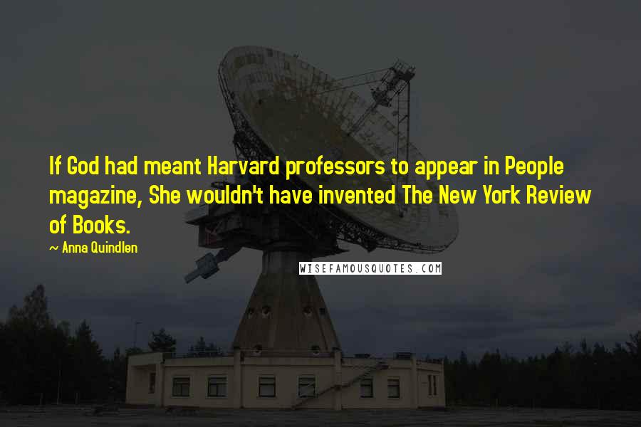 Anna Quindlen Quotes: If God had meant Harvard professors to appear in People magazine, She wouldn't have invented The New York Review of Books.