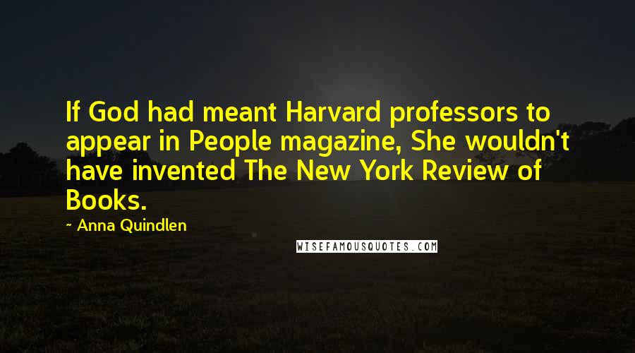 Anna Quindlen Quotes: If God had meant Harvard professors to appear in People magazine, She wouldn't have invented The New York Review of Books.