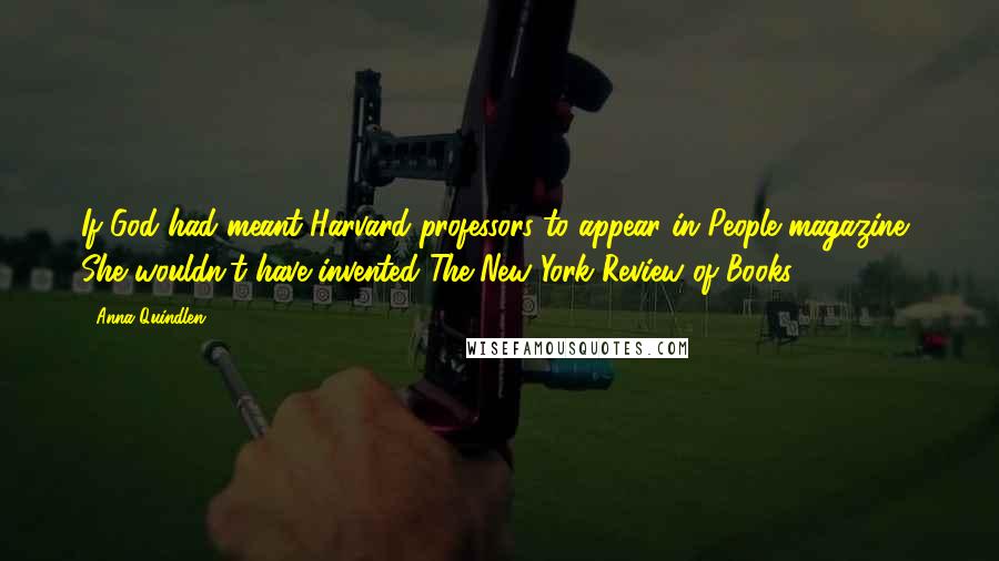 Anna Quindlen Quotes: If God had meant Harvard professors to appear in People magazine, She wouldn't have invented The New York Review of Books.