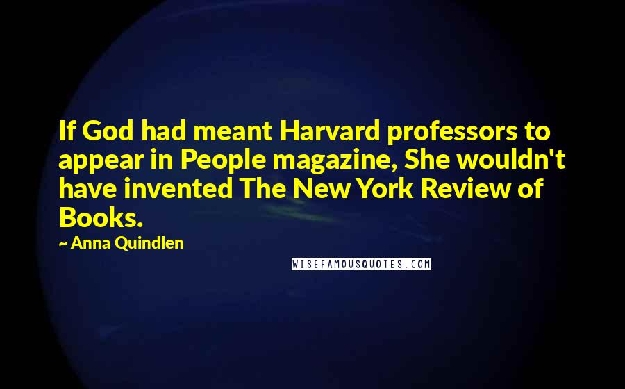 Anna Quindlen Quotes: If God had meant Harvard professors to appear in People magazine, She wouldn't have invented The New York Review of Books.