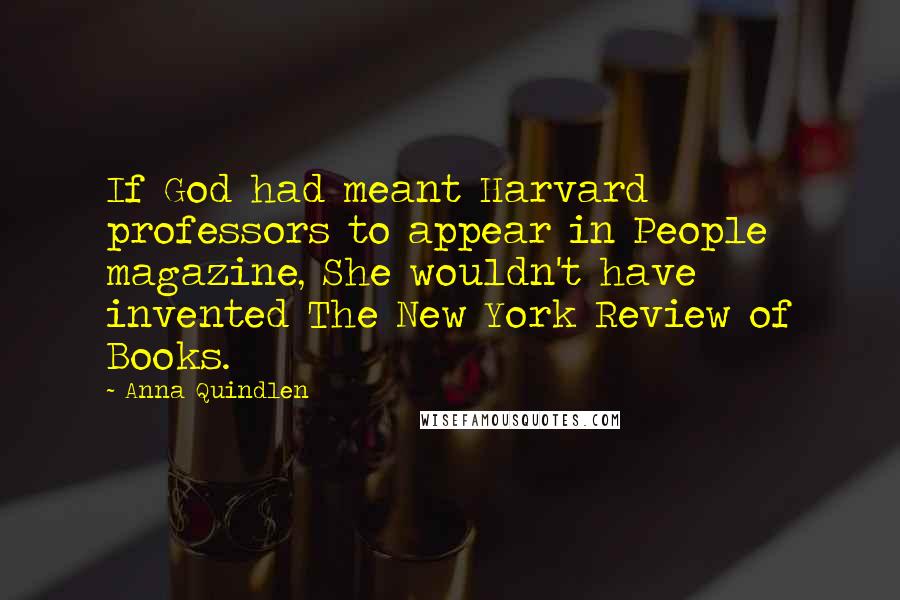 Anna Quindlen Quotes: If God had meant Harvard professors to appear in People magazine, She wouldn't have invented The New York Review of Books.