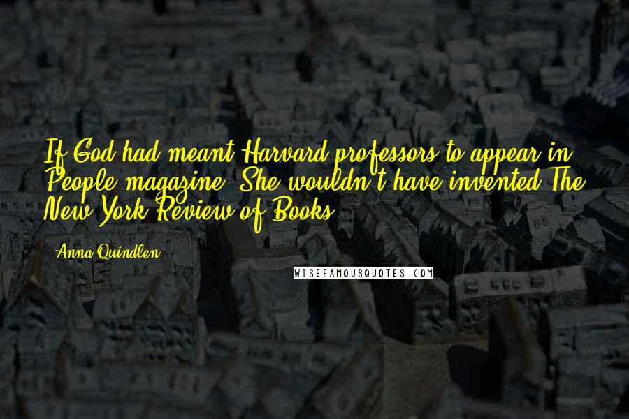 Anna Quindlen Quotes: If God had meant Harvard professors to appear in People magazine, She wouldn't have invented The New York Review of Books.
