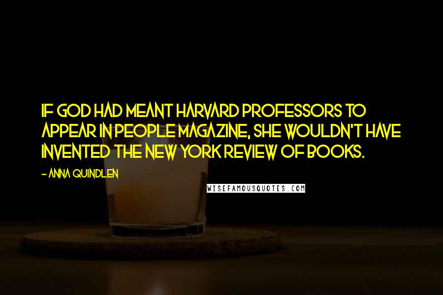 Anna Quindlen Quotes: If God had meant Harvard professors to appear in People magazine, She wouldn't have invented The New York Review of Books.