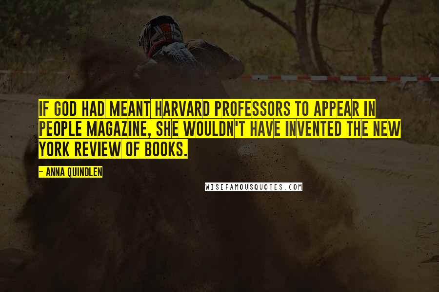 Anna Quindlen Quotes: If God had meant Harvard professors to appear in People magazine, She wouldn't have invented The New York Review of Books.