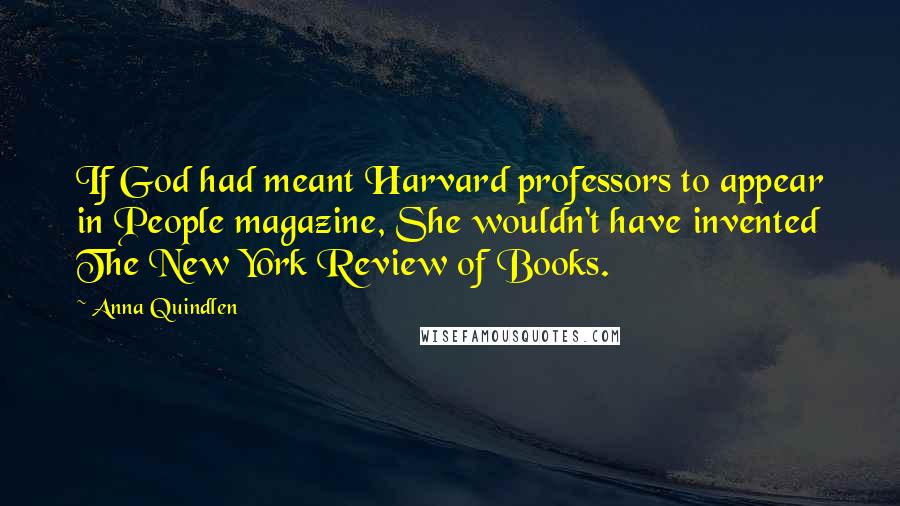 Anna Quindlen Quotes: If God had meant Harvard professors to appear in People magazine, She wouldn't have invented The New York Review of Books.