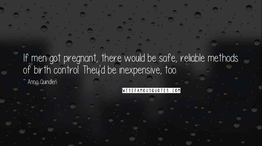 Anna Quindlen Quotes: If men got pregnant, there would be safe, reliable methods of birth control. They'd be inexpensive, too.