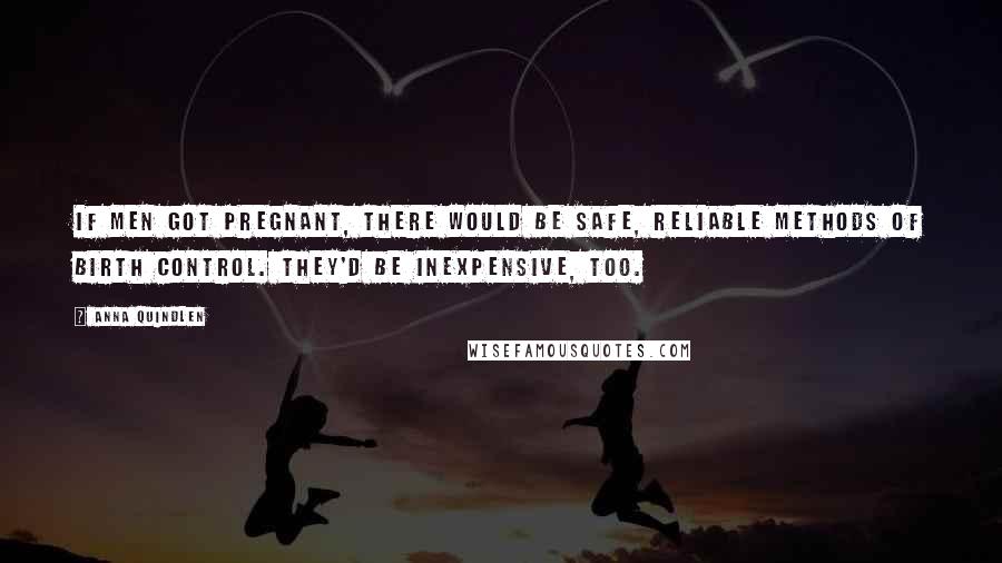 Anna Quindlen Quotes: If men got pregnant, there would be safe, reliable methods of birth control. They'd be inexpensive, too.