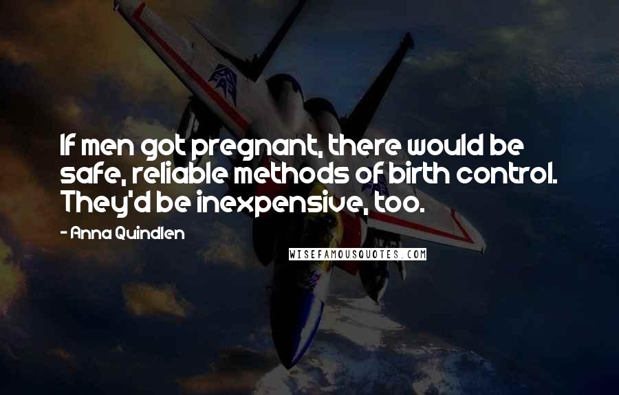 Anna Quindlen Quotes: If men got pregnant, there would be safe, reliable methods of birth control. They'd be inexpensive, too.