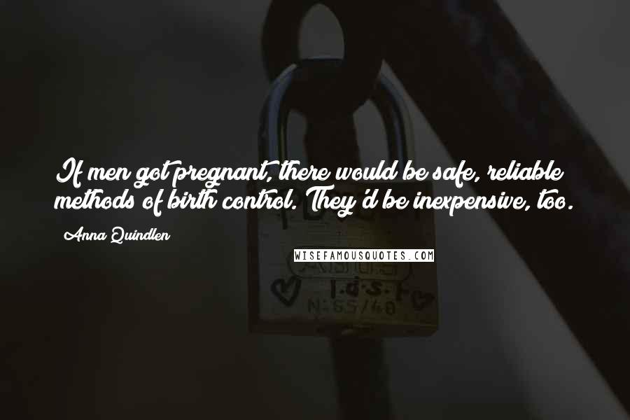 Anna Quindlen Quotes: If men got pregnant, there would be safe, reliable methods of birth control. They'd be inexpensive, too.