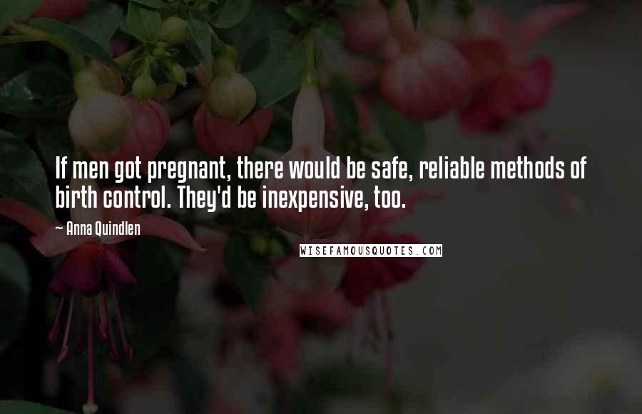 Anna Quindlen Quotes: If men got pregnant, there would be safe, reliable methods of birth control. They'd be inexpensive, too.