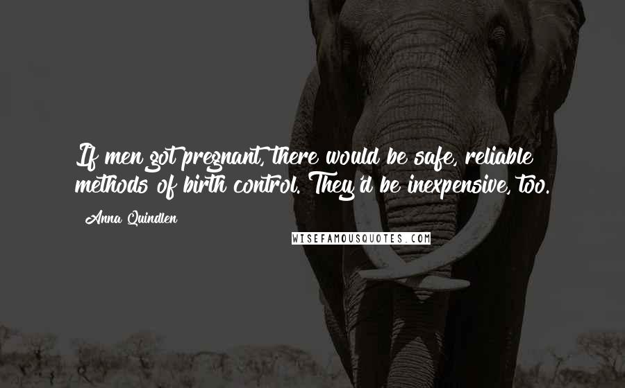 Anna Quindlen Quotes: If men got pregnant, there would be safe, reliable methods of birth control. They'd be inexpensive, too.