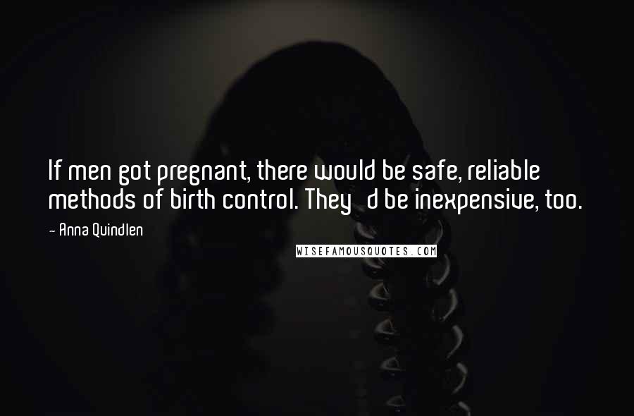 Anna Quindlen Quotes: If men got pregnant, there would be safe, reliable methods of birth control. They'd be inexpensive, too.
