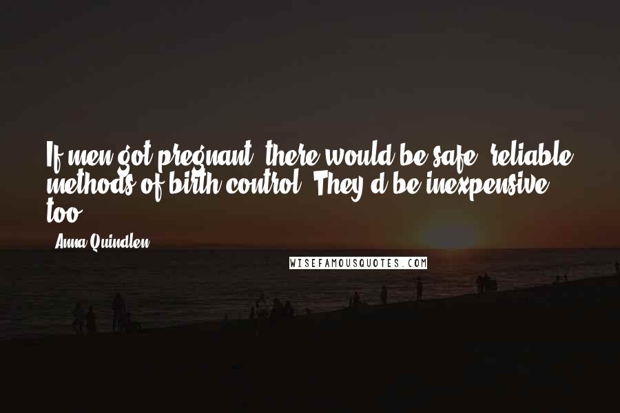 Anna Quindlen Quotes: If men got pregnant, there would be safe, reliable methods of birth control. They'd be inexpensive, too.