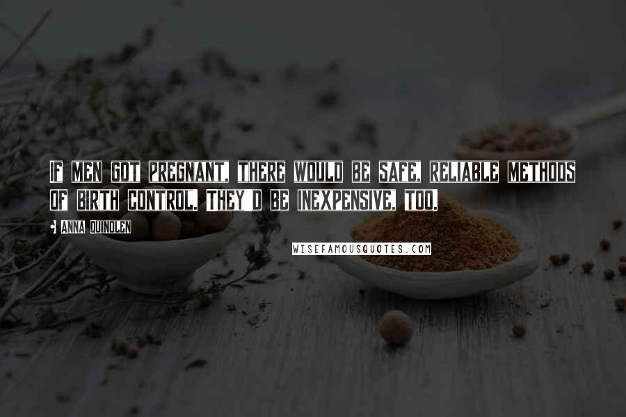 Anna Quindlen Quotes: If men got pregnant, there would be safe, reliable methods of birth control. They'd be inexpensive, too.