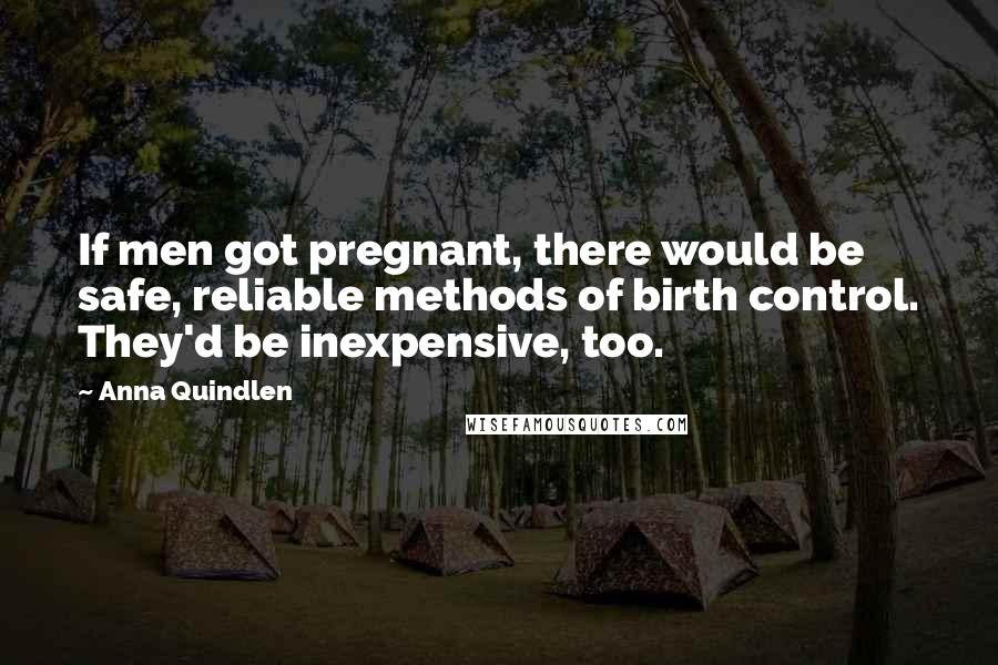 Anna Quindlen Quotes: If men got pregnant, there would be safe, reliable methods of birth control. They'd be inexpensive, too.