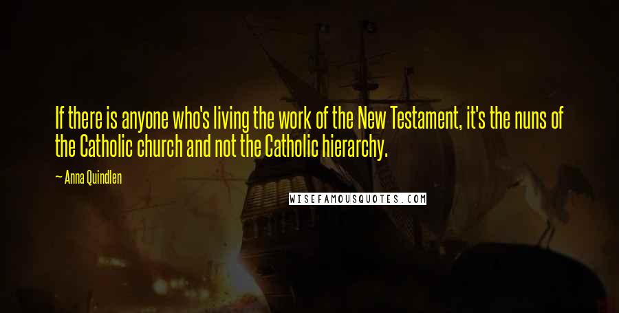 Anna Quindlen Quotes: If there is anyone who's living the work of the New Testament, it's the nuns of the Catholic church and not the Catholic hierarchy.