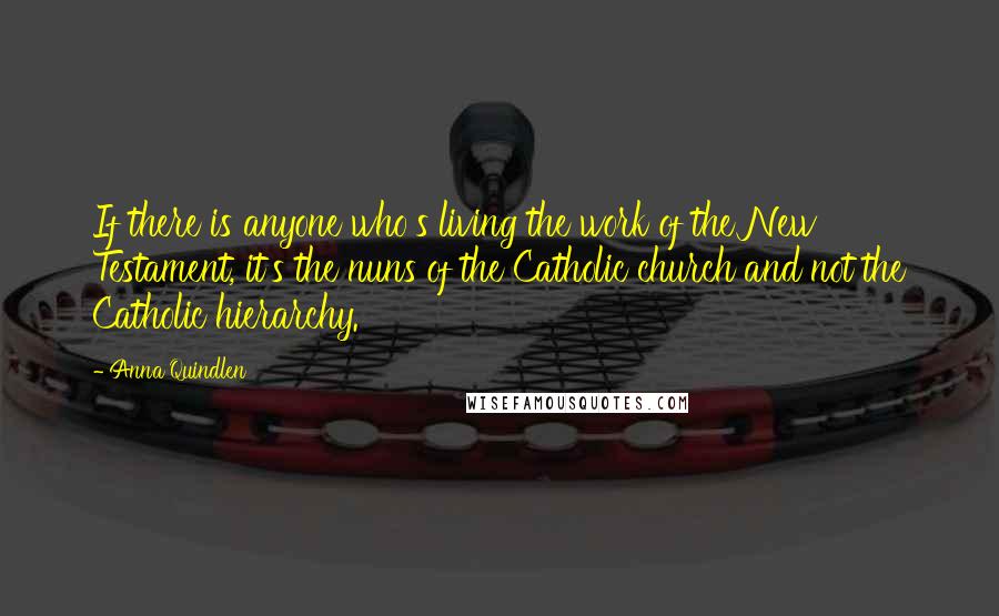 Anna Quindlen Quotes: If there is anyone who's living the work of the New Testament, it's the nuns of the Catholic church and not the Catholic hierarchy.