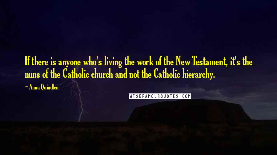 Anna Quindlen Quotes: If there is anyone who's living the work of the New Testament, it's the nuns of the Catholic church and not the Catholic hierarchy.