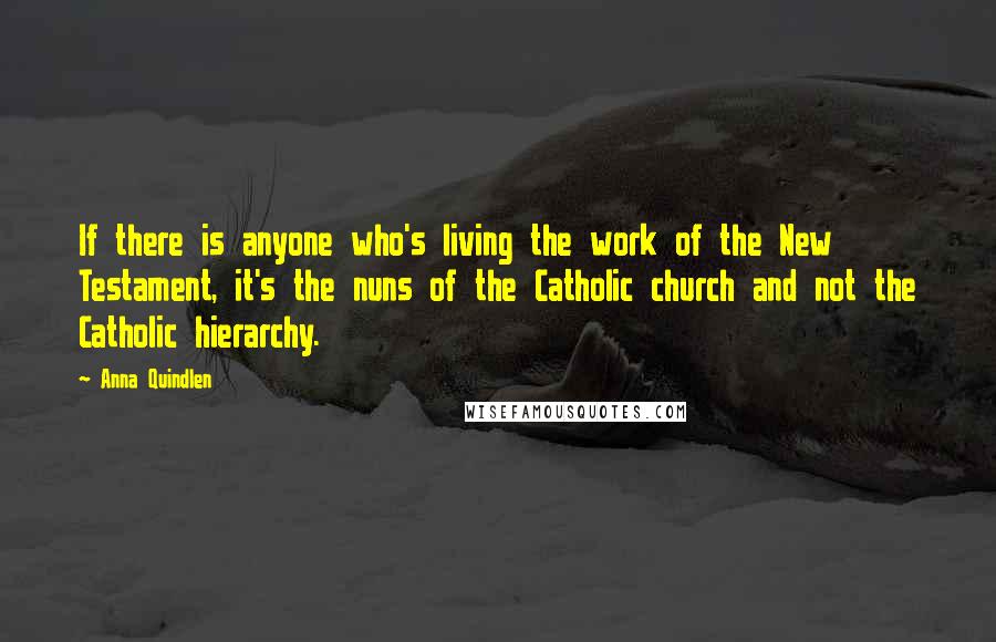 Anna Quindlen Quotes: If there is anyone who's living the work of the New Testament, it's the nuns of the Catholic church and not the Catholic hierarchy.