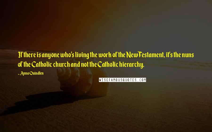 Anna Quindlen Quotes: If there is anyone who's living the work of the New Testament, it's the nuns of the Catholic church and not the Catholic hierarchy.