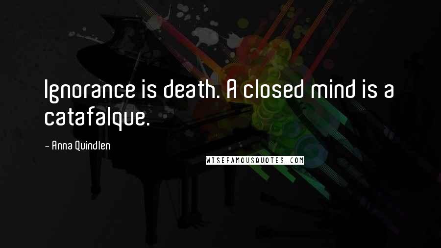 Anna Quindlen Quotes: Ignorance is death. A closed mind is a catafalque.