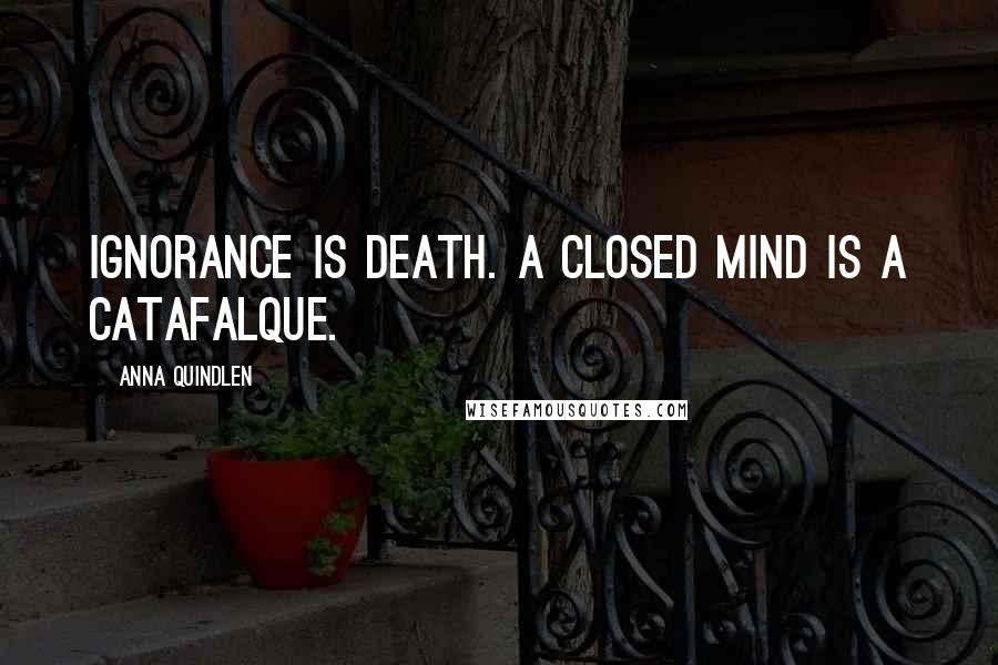 Anna Quindlen Quotes: Ignorance is death. A closed mind is a catafalque.