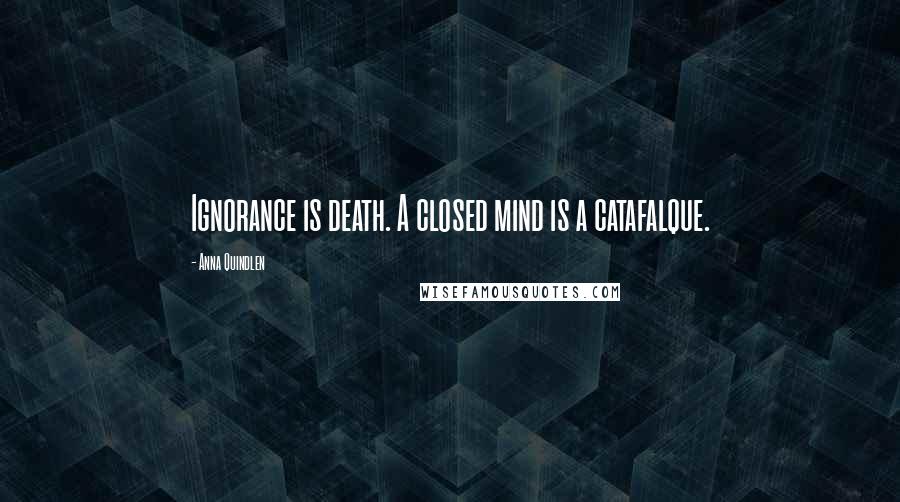 Anna Quindlen Quotes: Ignorance is death. A closed mind is a catafalque.