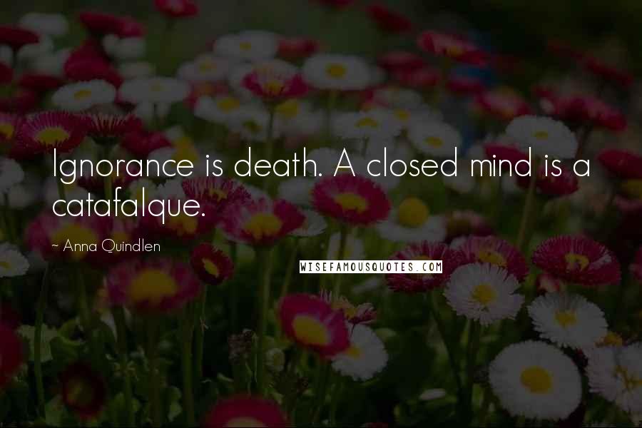 Anna Quindlen Quotes: Ignorance is death. A closed mind is a catafalque.