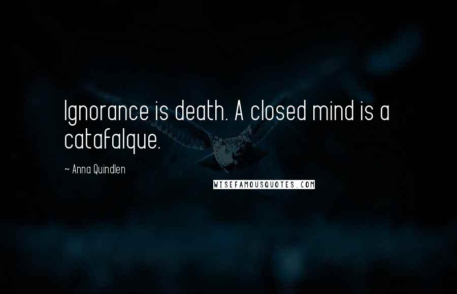 Anna Quindlen Quotes: Ignorance is death. A closed mind is a catafalque.