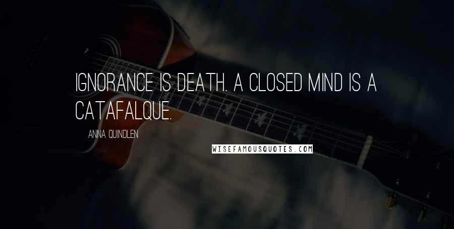 Anna Quindlen Quotes: Ignorance is death. A closed mind is a catafalque.