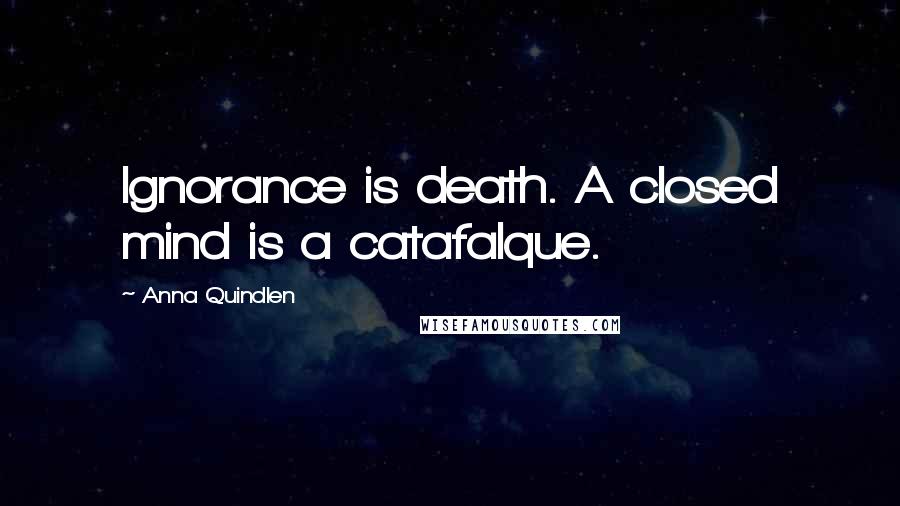 Anna Quindlen Quotes: Ignorance is death. A closed mind is a catafalque.