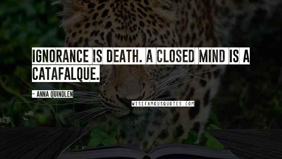 Anna Quindlen Quotes: Ignorance is death. A closed mind is a catafalque.