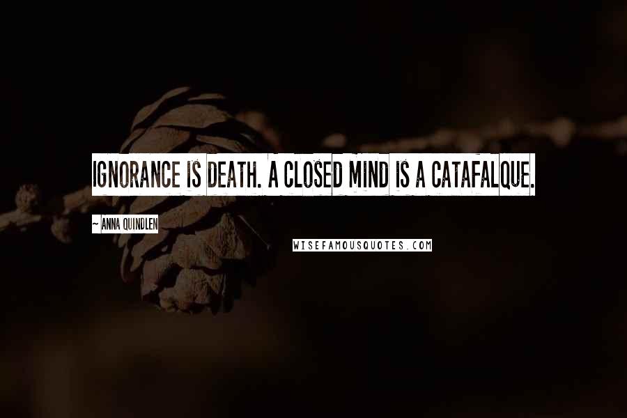 Anna Quindlen Quotes: Ignorance is death. A closed mind is a catafalque.