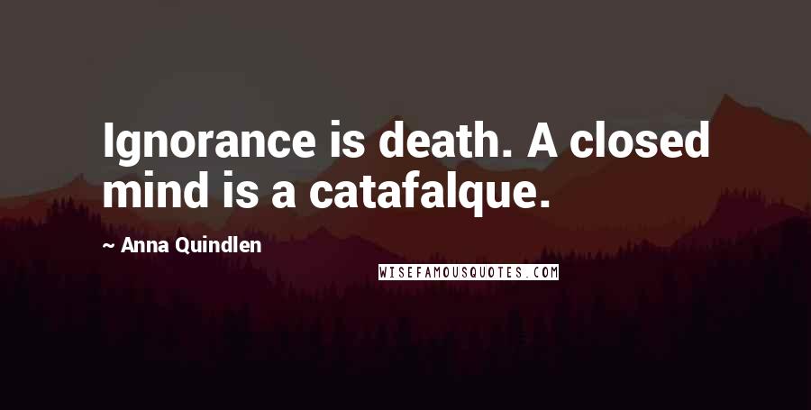 Anna Quindlen Quotes: Ignorance is death. A closed mind is a catafalque.