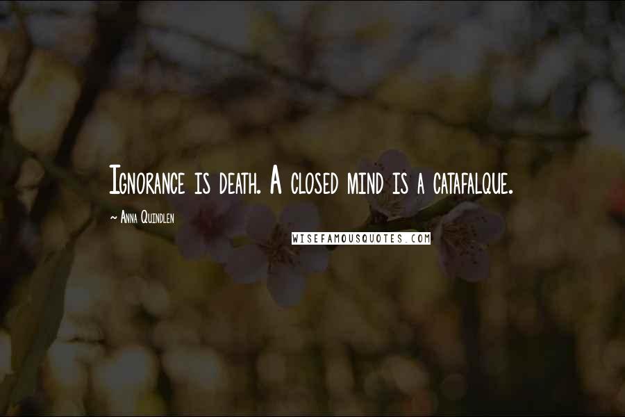 Anna Quindlen Quotes: Ignorance is death. A closed mind is a catafalque.