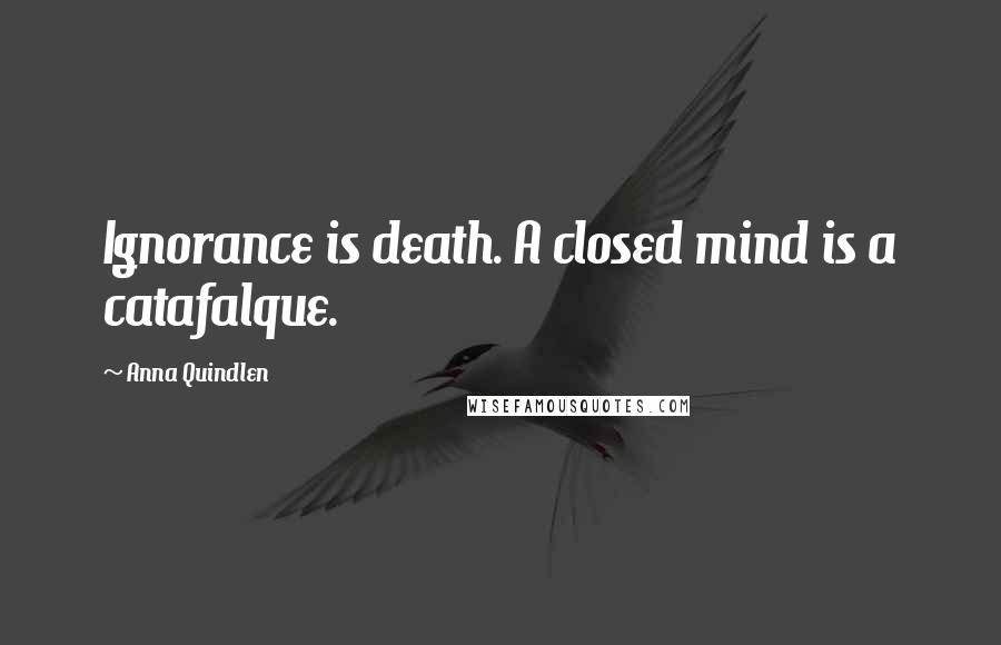 Anna Quindlen Quotes: Ignorance is death. A closed mind is a catafalque.