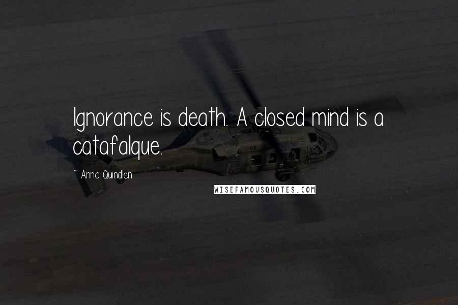 Anna Quindlen Quotes: Ignorance is death. A closed mind is a catafalque.