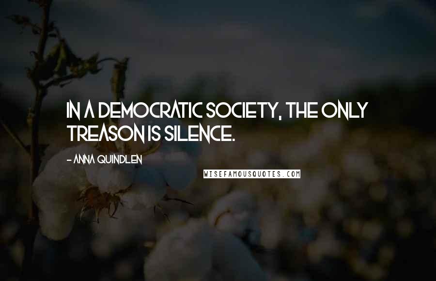 Anna Quindlen Quotes: In a democratic society, the only treason is silence.