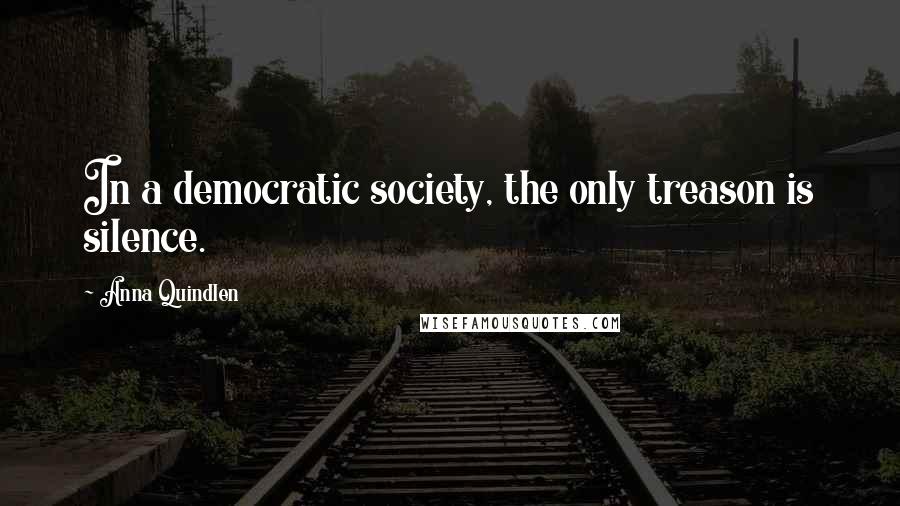 Anna Quindlen Quotes: In a democratic society, the only treason is silence.