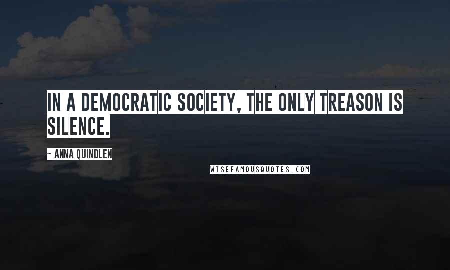 Anna Quindlen Quotes: In a democratic society, the only treason is silence.